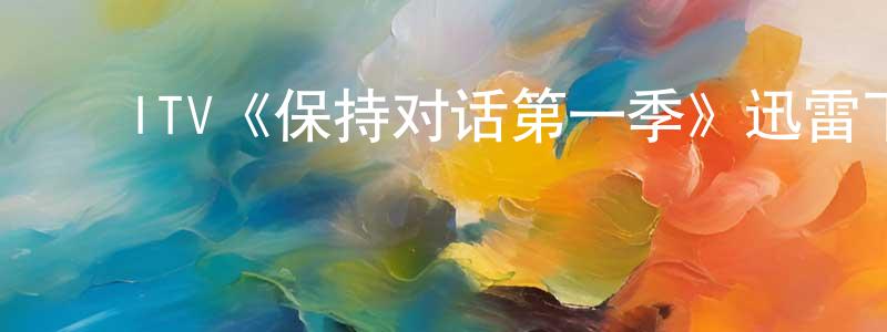 陈其南的动漫综艺大全,ITV《保持对话第一季》迅雷下载/在线观看/百度云-犯罪/历史载-美剧天堂